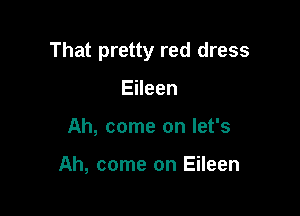 That pretty red dress

Eileen
Ah, come on let's

Ah, come on Eileen