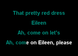 That pretty red dress
Eileen

Ah, come on let's

Ah, come on Eileen, please