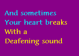 And sometimes
Your heart breaks

With a
Deafening sound