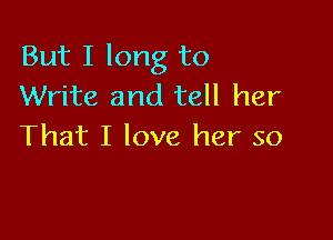 But I long to
Write and tell her

That I love her so