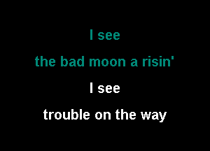 I see
the bad moon a risin'

I see

trouble on the way