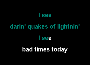 I see
darin' quakes of lightnin'

I see

bad times today
