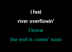 I feel
river overflowin'

I know

the end is comin' soon