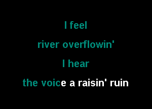 I feel
river overflowin'

lhear

the voice a raisin' ruin