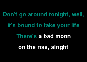 Don't go around tonight, well,

it's bound to take your life
There's a bad moon

on the rise, alright