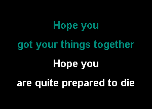 Hope you
got your things together
Hope you

are quite prepared to die