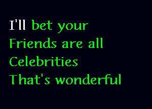 I'll bet your
Friends are all

Celebrities
That's wonderful
