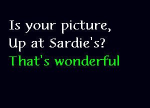 Is your picture,
Up at Sardie's?

That's wonderful