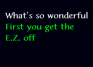 What's so wonderful
First you get the

E.Z. off