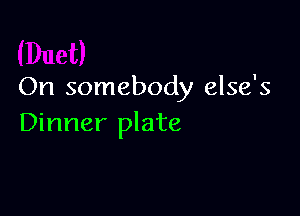 On somebody else's

Dinner plate
