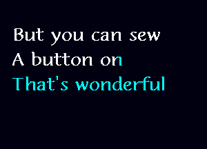 But you can sew
A button on

That's wonderful
