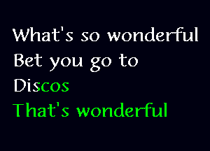 What's so wonderful
Bet you go to

Discos
That's wonderful