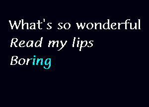 What's so wonderful
Read my lips

Boring