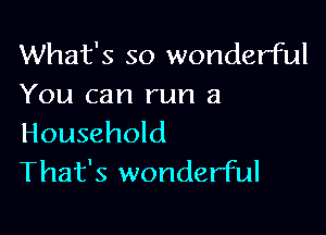 What's so wonderful
You can run a

Household
That's wonderful