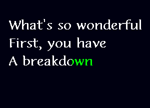 What's so wonderful
First, you have

A breakdown