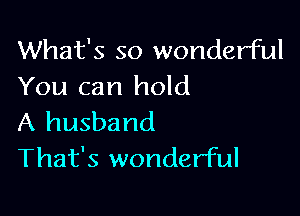 What's so wonderful
You can hold

A husband
That's wonderful