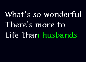 What's so wonderful
There's more to
Life than husbands
