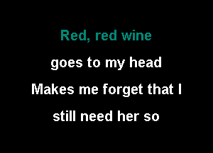 Red, red wine

goes to my head

Makes me forget that I

still need her so