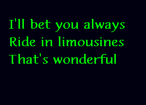 I'll bet you always
Ride in limousines

That's wonderful