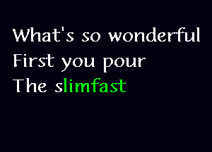What's so wonderful
First you pour

The slimfast