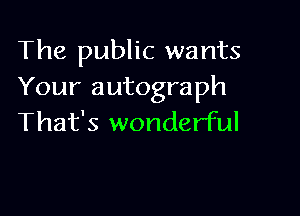 The public wants
Your autograph

That's wonderful