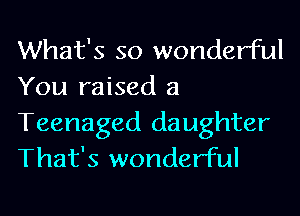 What's so wonderful
You raised a

Teenaged daughter
That's wonderful