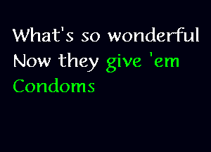 What's so wonderful
Now they give 'em

Condoms