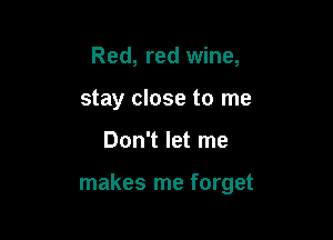 Red, red wine,
stay close to me

Don't let me

makes me forget