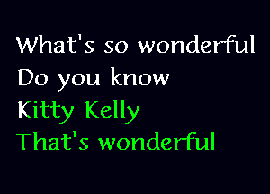 What's so wonderful
Do you know

Kitty Kelly
That's wonderful