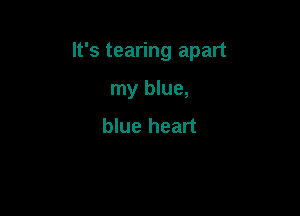 It's tearing apart

my blue,

blue heart