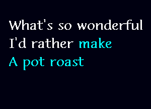 What's so wonderful
I'd rather make

A pot roast