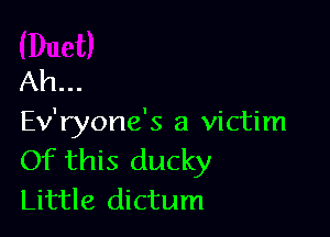 Ah...

Ev'ryone's a victim
Of this ducky
Little dictum