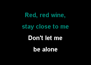 Red, red wine,

stay close to me
Don't let me

be alone