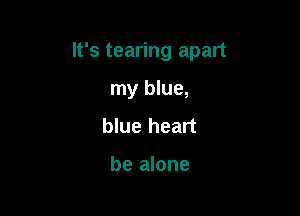 It's tearing apart

my blue,
blue heart

be alone