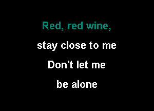 Red, red wine,

stay close to me
Don't let me

be alone