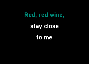 Red, red wine,

stay close

to me