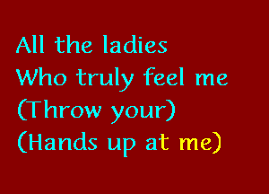 All the ladies
Who truly feel me

(Throw your)
(Hands up at me)