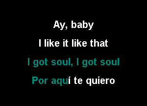 Ay, baby
I like it like that

I got soul, I got soul

Por aqui te quiero