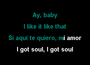 Ay, baby
I like it like that

Si aqui te quiero, mi amor

I got soul, I got soul