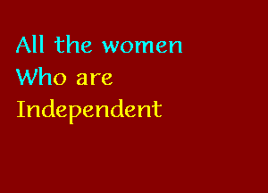 All the women
Who are

Independent