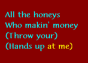 All the honeys
Who makin' money

(Throw your)
(Hands up at me)