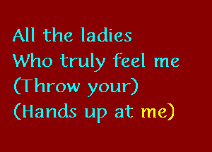 All the ladies
Who truly feel me

(Throw your)
(Hands up at me)