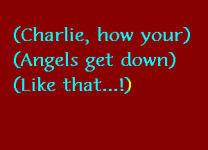 (Charlie, how your)
(Angels get down)

(Like that...!)