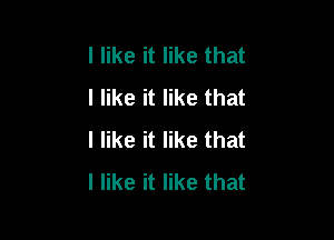 I like it like that
I like it like that

I like it like that
I like it like that