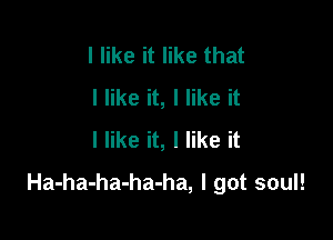 I like it like that
I like it, I like it
I like it, I like it

Ha-ha-ha-ha-ha, I got soul!