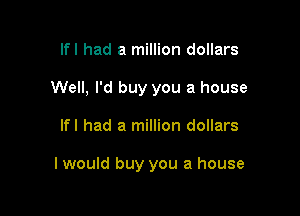 lfl had a million dollars

Well, I'd buy you a house

lfl had a million dollars

I would buy you a house