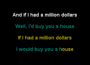 And ifl had a million dollars
Well, I'd buy you a house

lfl had a million dollars

I would buy you a house