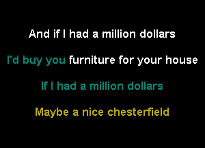 And ifl had a million dollars

I'd buy you furniture for your house

lfl had a million dollars

Maybe a nice Chesterfield