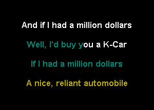 And ifl had a million dollars

Well, I'd buy you a K-Car

lfl had a million dollars

A nice, reliant automobile