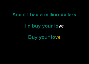 And ifl had a million dollars

I'd buy your love

Buy your love